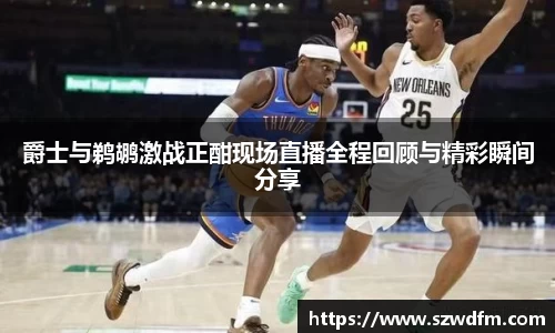 爵士与鹈鹕激战正酣现场直播全程回顾与精彩瞬间分享