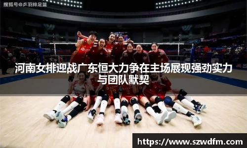 河南女排迎战广东恒大力争在主场展现强劲实力与团队默契