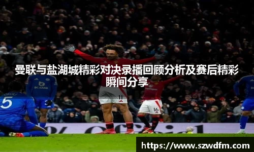 曼联与盐湖城精彩对决录播回顾分析及赛后精彩瞬间分享