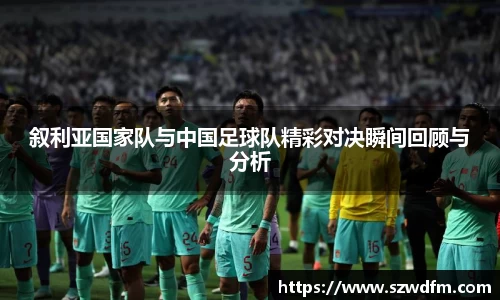 叙利亚国家队与中国足球队精彩对决瞬间回顾与分析