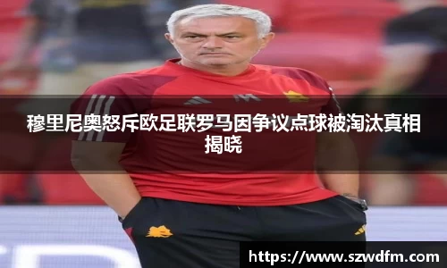 穆里尼奥怒斥欧足联罗马因争议点球被淘汰真相揭晓