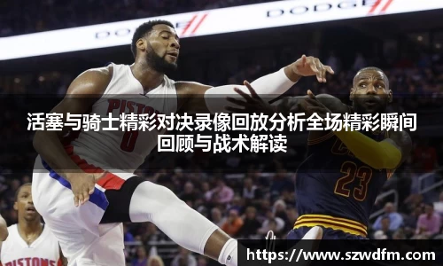 活塞与骑士精彩对决录像回放分析全场精彩瞬间回顾与战术解读