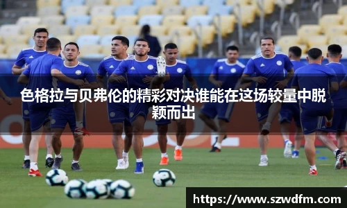 色格拉与贝弗伦的精彩对决谁能在这场较量中脱颖而出