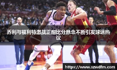 乔利与福利特激战正酣比分悬念不断引发球迷热议