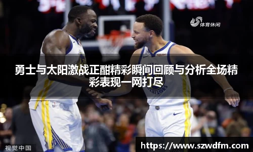 勇士与太阳激战正酣精彩瞬间回顾与分析全场精彩表现一网打尽