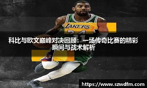 科比与欧文巅峰对决回顾：一场传奇比赛的精彩瞬间与战术解析