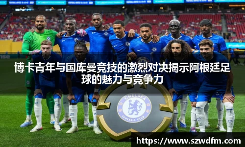 博卡青年与国库曼竞技的激烈对决揭示阿根廷足球的魅力与竞争力