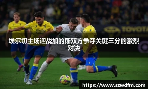埃尔切主场迎战加的斯双方争夺关键三分的激烈对决