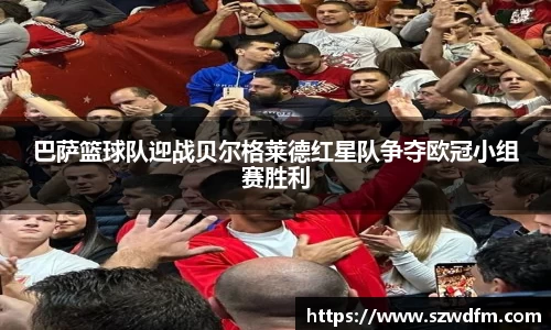 巴萨篮球队迎战贝尔格莱德红星队争夺欧冠小组赛胜利