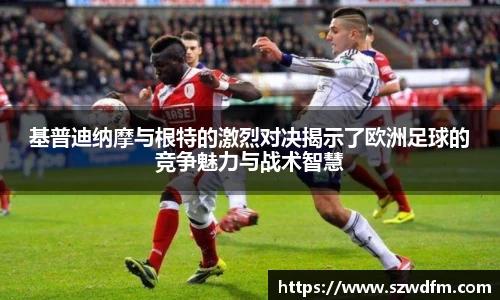 基普迪纳摩与根特的激烈对决揭示了欧洲足球的竞争魅力与战术智慧