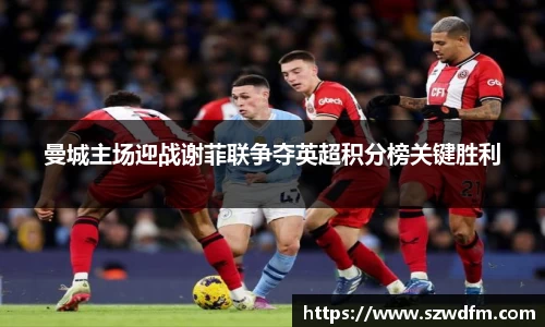 曼城主场迎战谢菲联争夺英超积分榜关键胜利